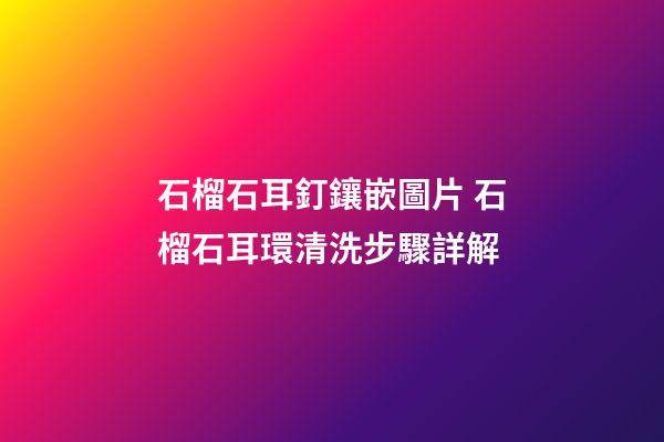 石榴石耳釘鑲嵌圖片 石榴石耳環清洗步驟詳解
